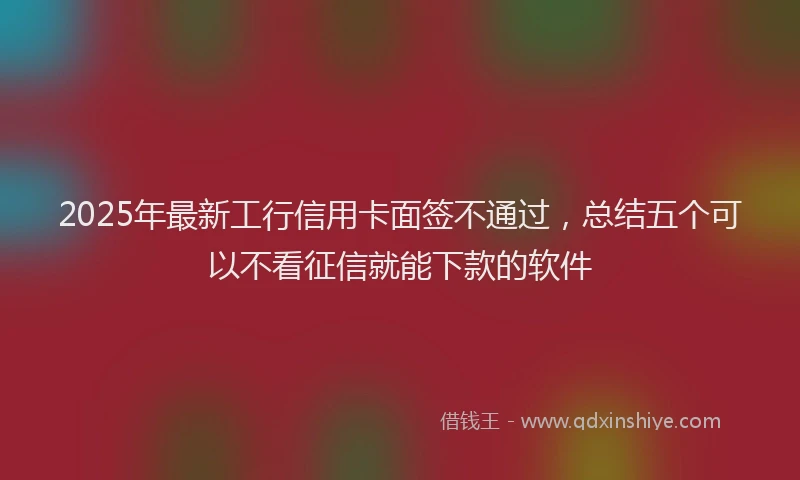 2025年最新工行信用卡面签不通过，总结五个可以不看征信就能下款的软件