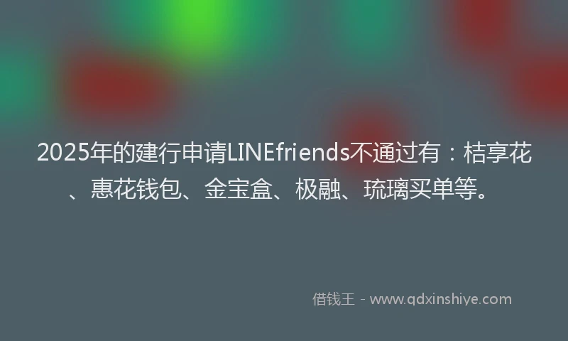 2025年的建行申请LINEfriends不通过有：桔享花、惠花钱包、金宝盒、极融、琉璃买单等。