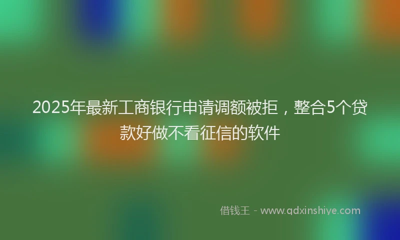 2025年最新工商银行申请调额被拒，整合5个贷款好做不看征信的软件