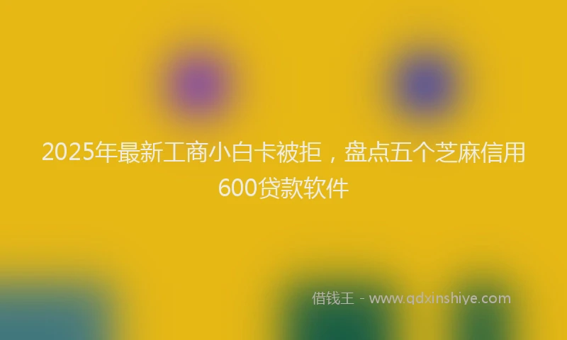 2025年最新工商小白卡被拒，盘点五个芝麻信用600贷款软件