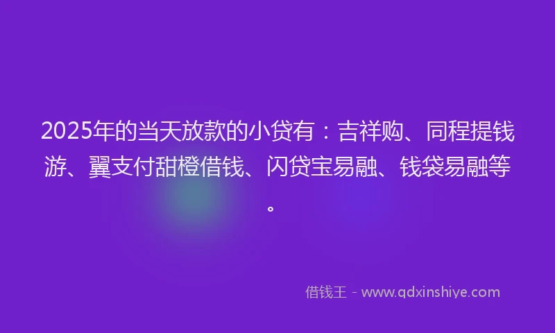2025年的当天放款的小贷有：吉祥购、同程提钱游、翼支付甜橙借钱、闪贷宝易融、钱袋易融等。
