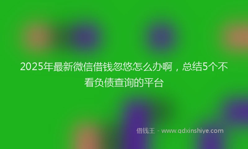 2025年最新微信借钱忽悠怎么办啊，总结5个不看负债查询的平台