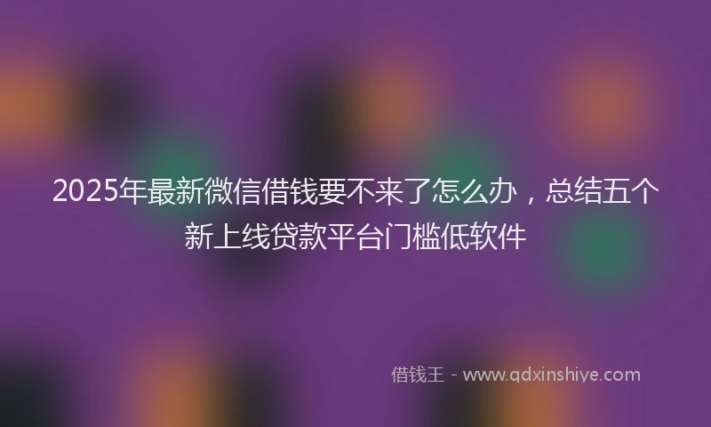 2025年最新微信借钱要不来了怎么办，总结五个新上线贷款平台门槛低软件