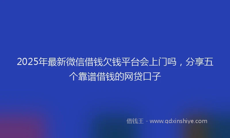 2025年最新微信借钱欠钱平台会上门吗，分享五个靠谱借钱的网贷口子