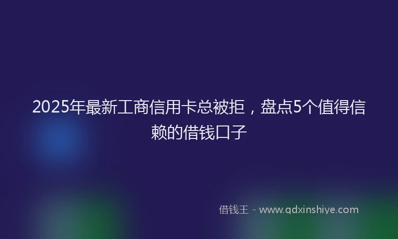 2025年最新工商信用卡总被拒，盘点5个值得信赖的借钱口子