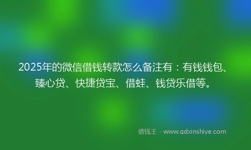 2025年的微信借钱转款怎么备注有：有钱钱包、臻心贷、快捷贷宝、借蛙、钱贷乐借等。