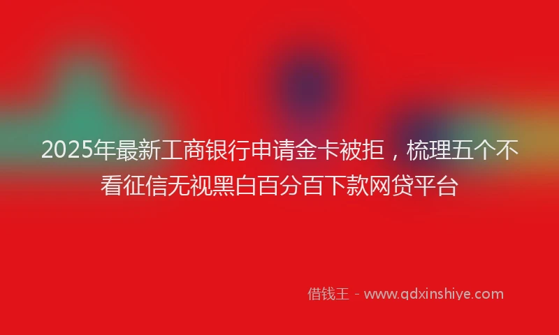 2025年最新工商银行申请金卡被拒，梳理五个不看征信无视黑白百分百下款网贷平台