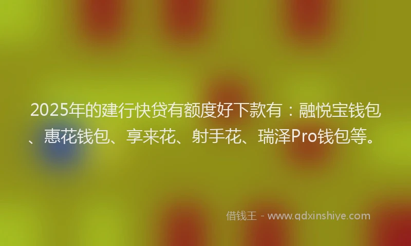 2025年的建行快贷有额度好下款有：融悦宝钱包、惠花钱包、享来花、射手花、瑞泽Pro钱包等。