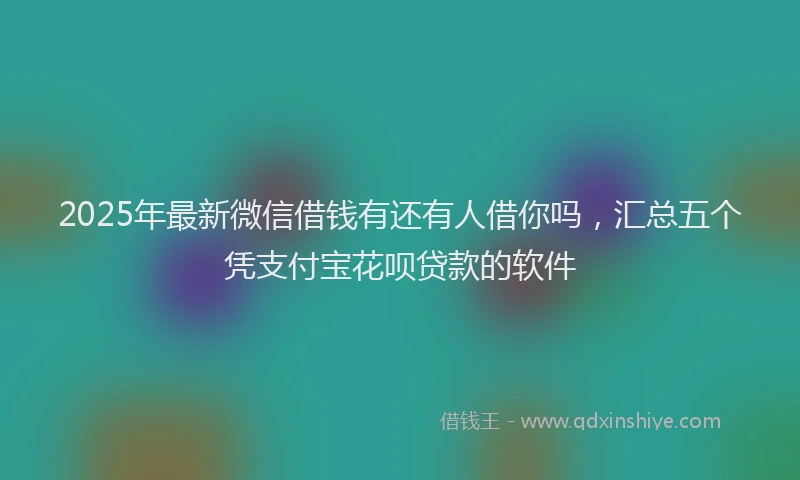 2025年最新微信借钱有还有人借你吗，汇总五个凭支付宝花呗贷款的软件