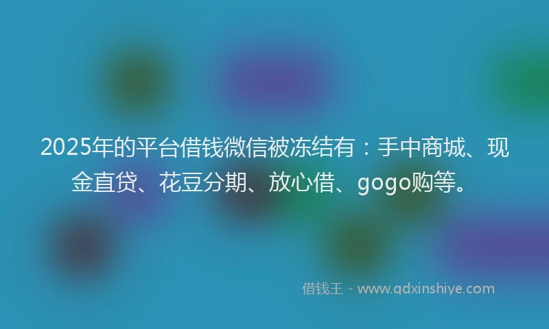 2025年的平台借钱微信被冻结有：手中商城、现金直贷、花豆分期、放心借、gogo购等。