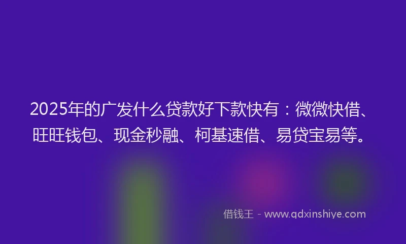 2025年的广发什么贷款好下款快有：微微快借、旺旺钱包、现金秒融、柯基速借、易贷宝易等。