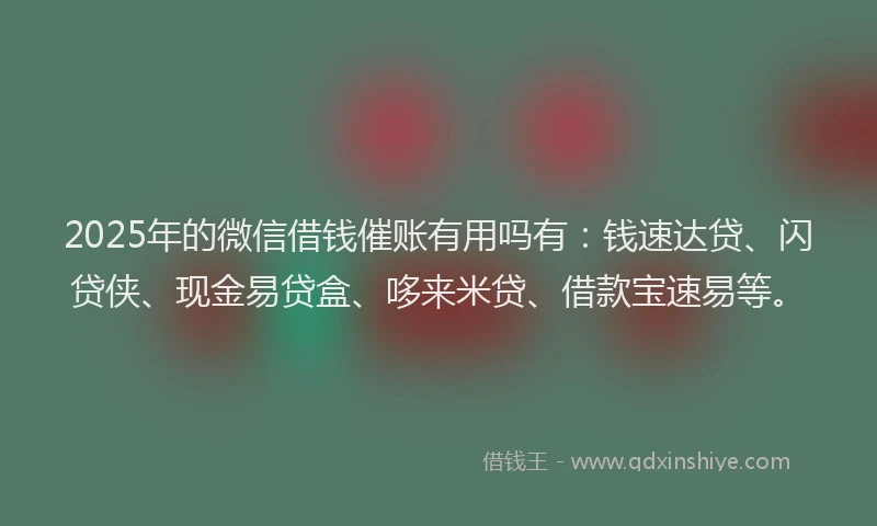 2025年的微信借钱催账有用吗有：钱速达贷、闪贷侠、现金易贷盒、哆来米贷、借款宝速易等。