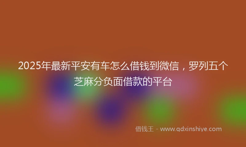 2025年最新平安有车怎么借钱到微信，罗列五个芝麻分负面借款的平台