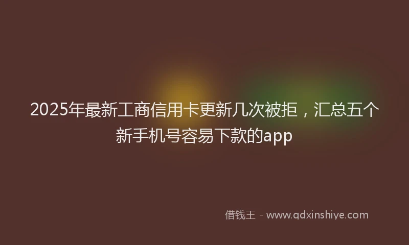 2025年最新工商信用卡更新几次被拒，汇总五个新手机号容易下款的app