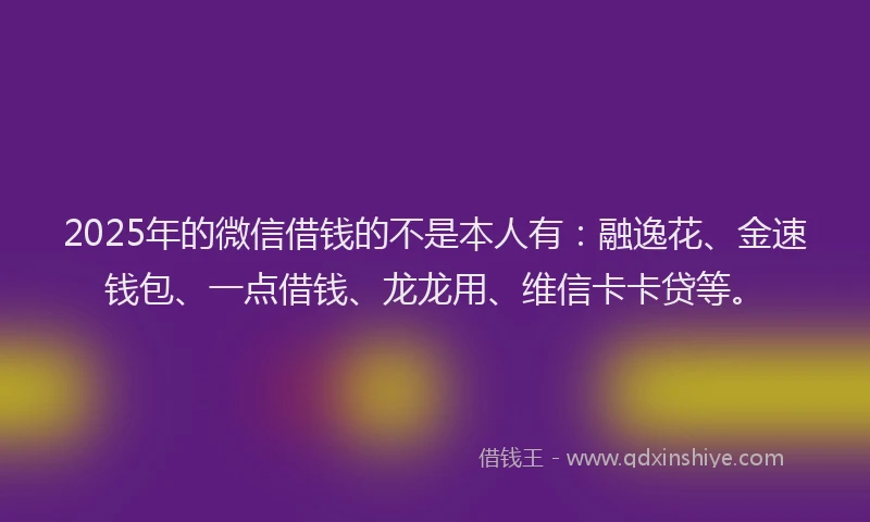 2025年的微信借钱的不是本人有：融逸花、金速钱包、一点借钱、龙龙用、维信卡卡贷等。