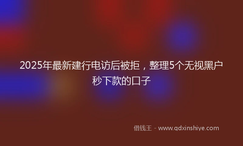 2025年最新建行电访后被拒，整理5个无视黑户秒下款的口子