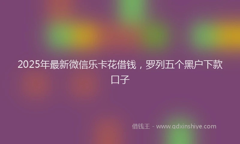 2025年最新微信乐卡花借钱，罗列五个黑户下款口子