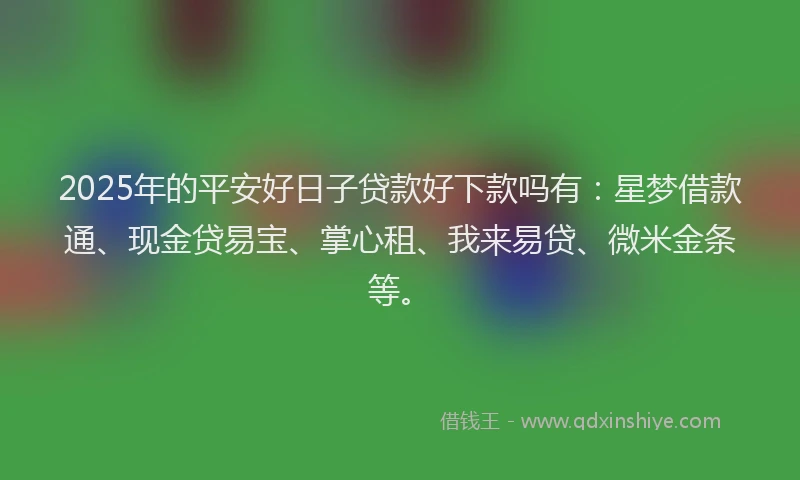 2025年的平安好日子贷款好下款吗有：星梦借款通、现金贷易宝、掌心租、我来易贷、微米金条等。