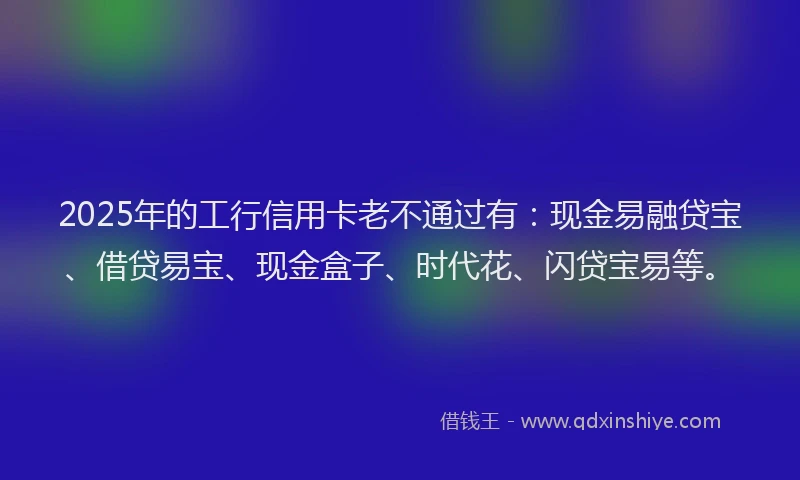 2025年的工行信用卡老不通过有：现金易融贷宝、借贷易宝、现金盒子、时代花、闪贷宝易等。