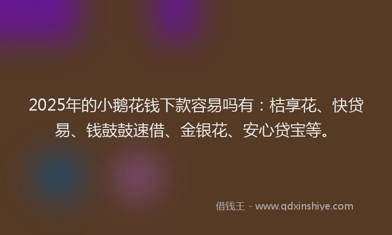 2025年的小鹅花钱下款容易吗有：桔享花、快贷易、钱鼓鼓速借、金银花、安心贷宝等。