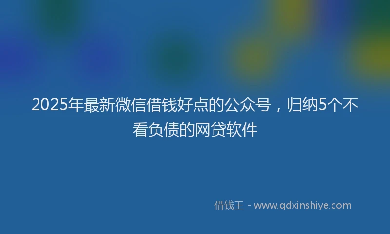 2025年最新微信借钱好点的公众号，归纳5个不看负债的网贷软件