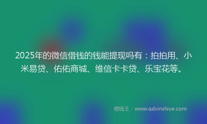 2025年的微信借钱的钱能提现吗有：拍拍用、小米易贷、佑佑商城、维信卡卡贷、乐宝花等。