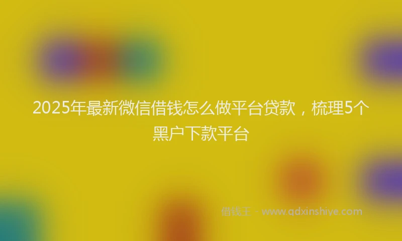 2025年最新微信借钱怎么做平台贷款，梳理5个黑户下款平台