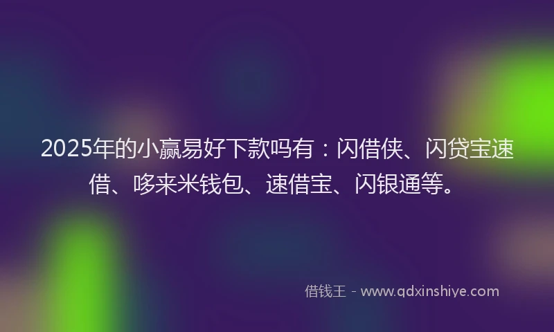 2025年的小赢易好下款吗有：闪借侠、闪贷宝速借、哆来米钱包、速借宝、闪银通等。