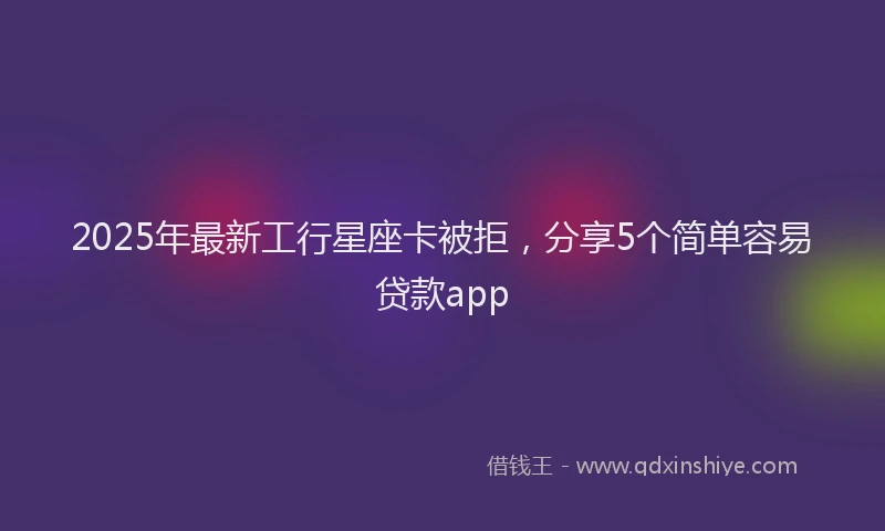2025年最新工行星座卡被拒，分享5个简单容易贷款app