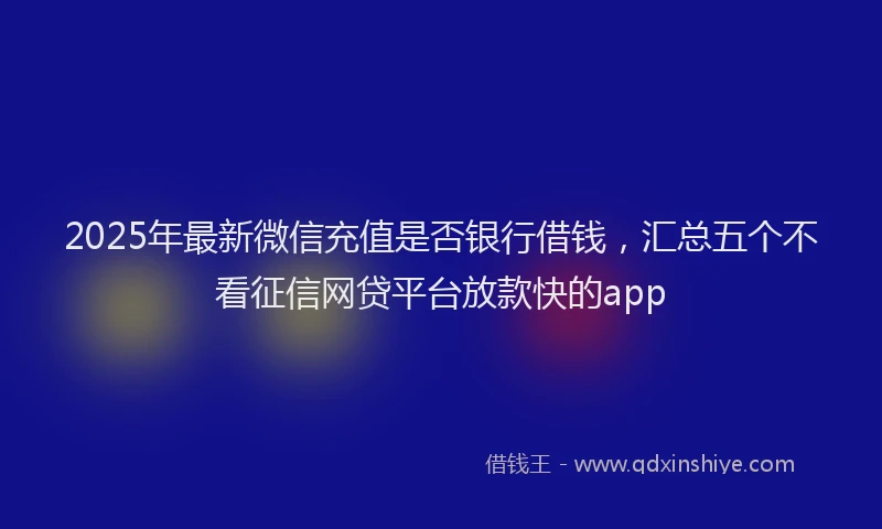 2025年最新微信充值是否银行借钱，汇总五个不看征信网贷平台放款快的app
