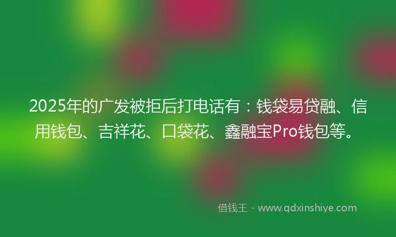 2025年的广发被拒后打电话有：钱袋易贷融、信用钱包、吉祥花、口袋花、鑫融宝Pro钱包等。