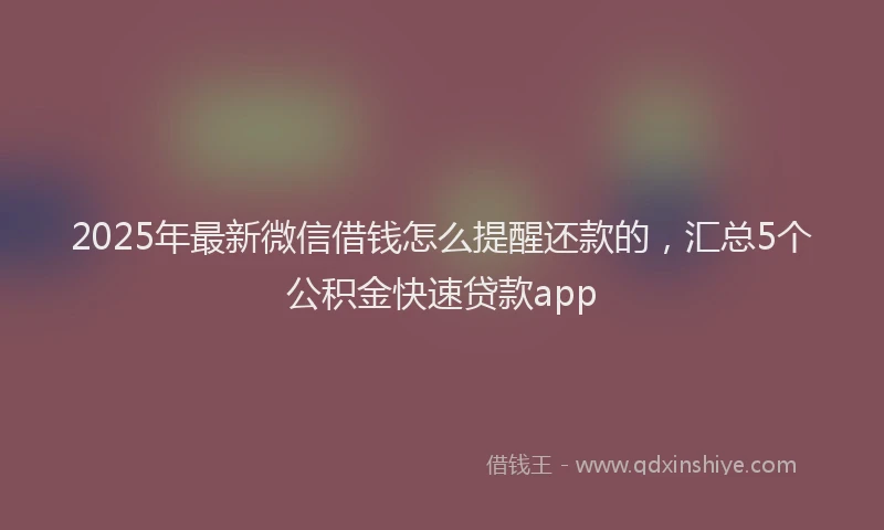 2025年最新微信借钱怎么提醒还款的，汇总5个公积金快速贷款app