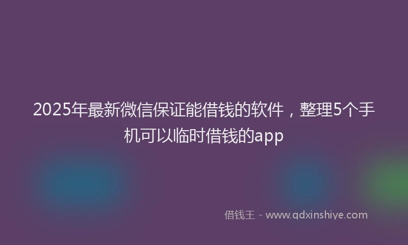 2025年最新微信保证能借钱的软件，整理5个手机可以临时借钱的app