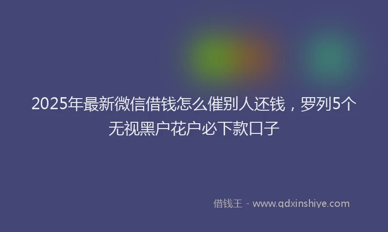 2025年最新微信借钱怎么催别人还钱，罗列5个无视黑户花户必下款口子