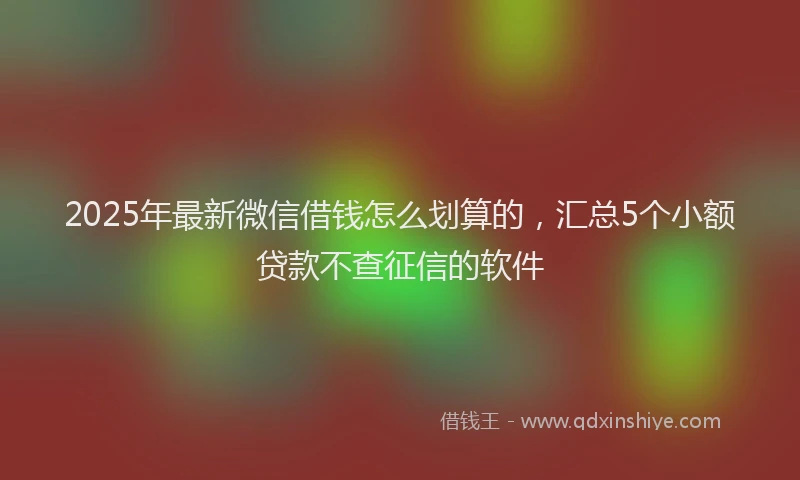 2025年最新微信借钱怎么划算的，汇总5个小额贷款不查征信的软件