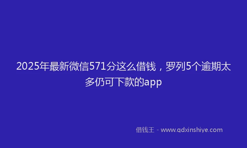 2025年最新微信571分这么借钱，罗列5个逾期太多仍可下款的app