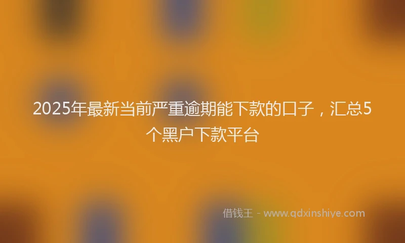 2025年最新当前严重逾期能下款的口子，汇总5个黑户下款平台