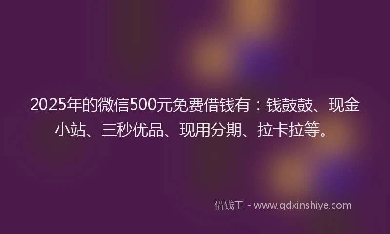 2025年的微信500元免费借钱有：钱鼓鼓、现金小站、三秒优品、现用分期、拉卡拉等。