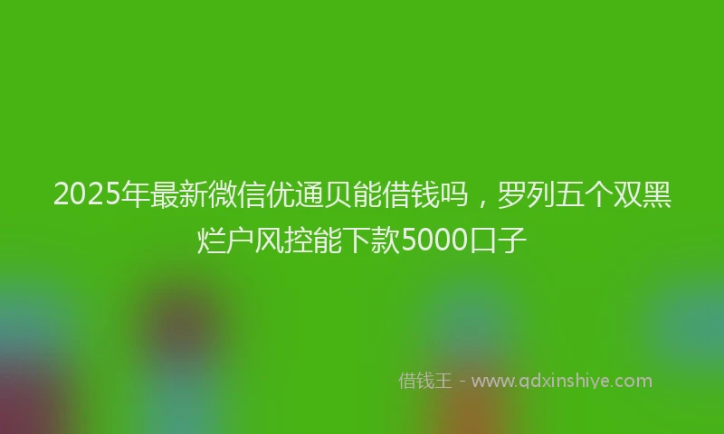 2025年最新微信优通贝能借钱吗，罗列五个双黑烂户风控能下款5000口子