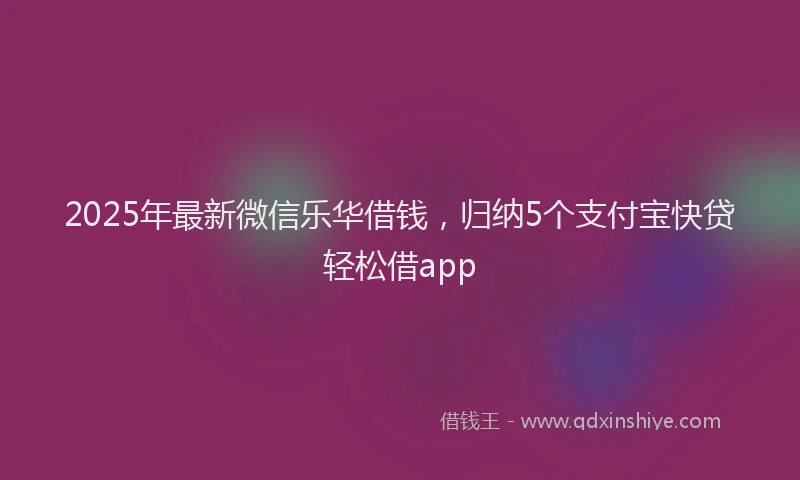 2025年最新微信乐华借钱，归纳5个支付宝快贷轻松借app