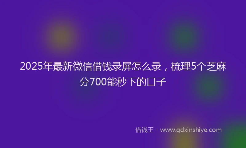 2025年最新微信借钱录屏怎么录，梳理5个芝麻分700能秒下的口子