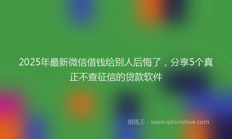 2025年最新微信借钱给别人后悔了，分享5个真正不查征信的贷款软件