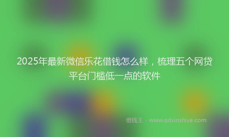 2025年最新微信乐花借钱怎么样，梳理五个网贷平台门槛低一点的软件