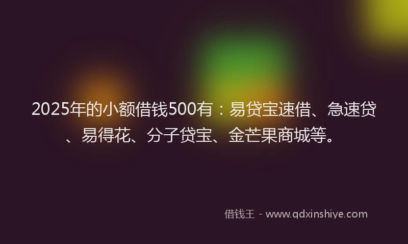 2025年的小额借钱500有：易贷宝速借、急速贷、易得花、分子贷宝、金芒果商城等。
