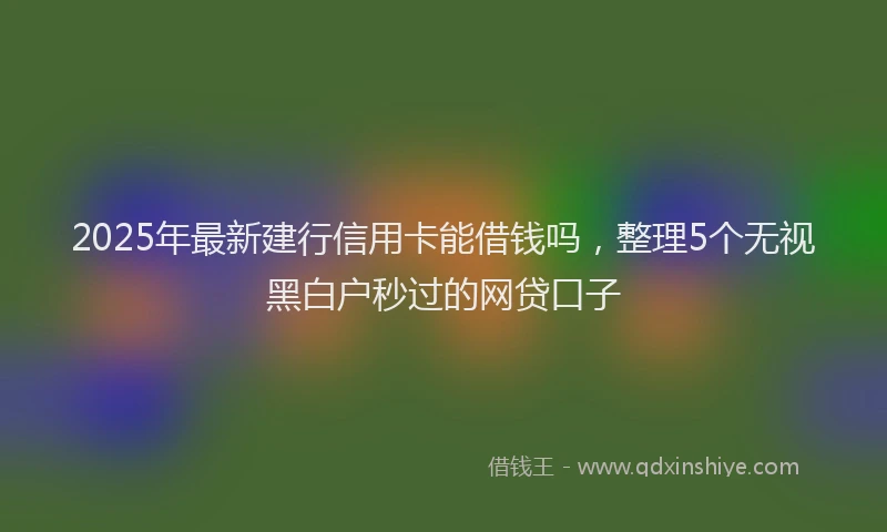 2025年最新建行信用卡能借钱吗，整理5个无视黑白户秒过的网贷口子