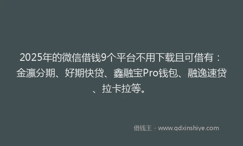 2025年的微信借钱9个平台不用下载且可借有：金瀛分期、好期快贷、鑫融宝Pro钱包、融逸速贷、拉卡拉等。