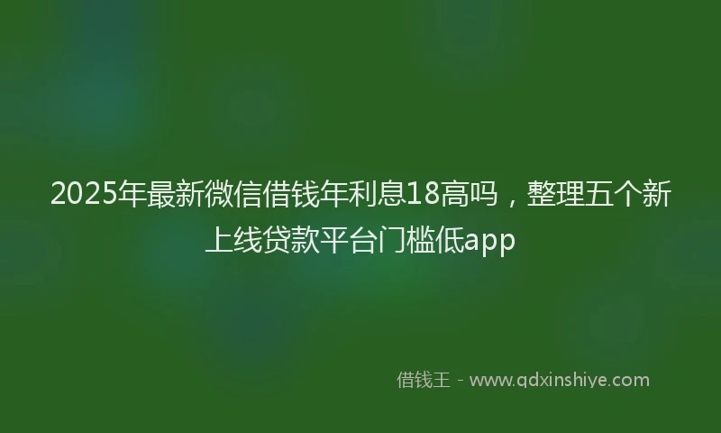 2025年最新微信借钱年利息18高吗，整理五个新上线贷款平台门槛低app