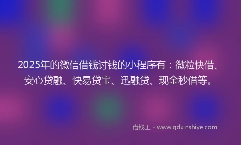 2025年的微信借钱讨钱的小程序有：微粒快借、安心贷融、快易贷宝、迅融贷、现金秒借等。
