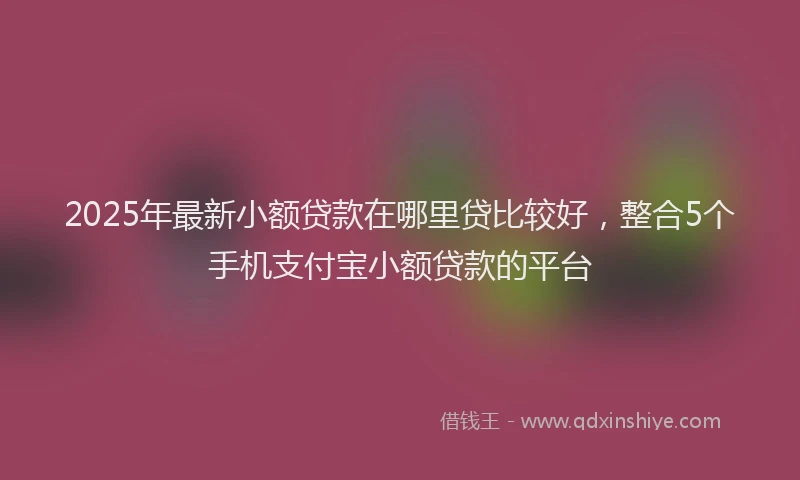 2025年最新小额贷款在哪里贷比较好，整合5个手机支付宝小额贷款的平台