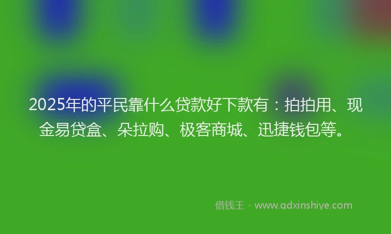 2025年的平民靠什么贷款好下款有：拍拍用、现金易贷盒、朵拉购、极客商城、迅捷钱包等。